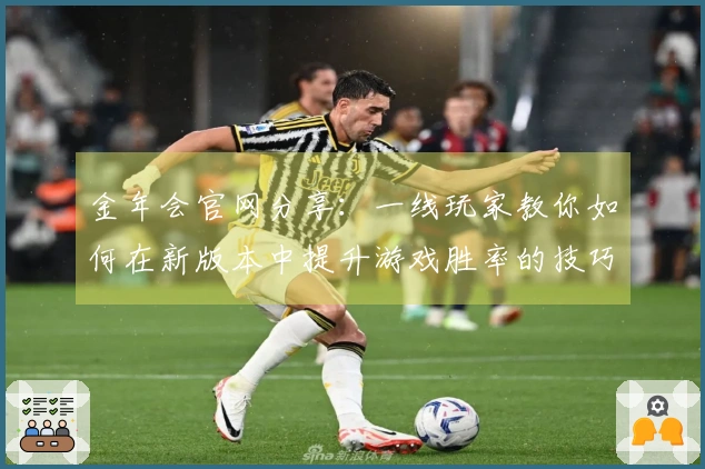 金年会官网分享：一线玩家教你如何在新版本中提升游戏胜率的技巧