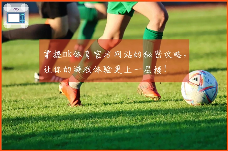 掌握mk体育官方网站的秘密攻略，让你的游戏体验更上一层楼！