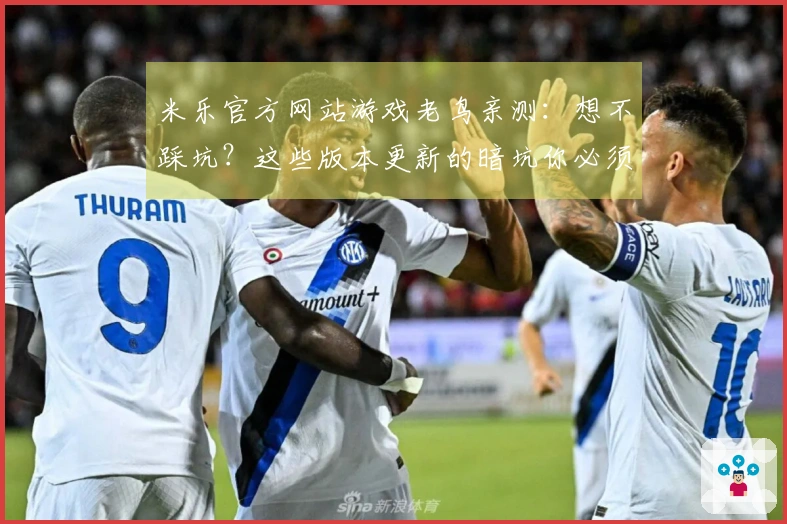 米乐官方网站游戏老鸟亲测：想不踩坑？这些版本更新的暗坑你必须知道