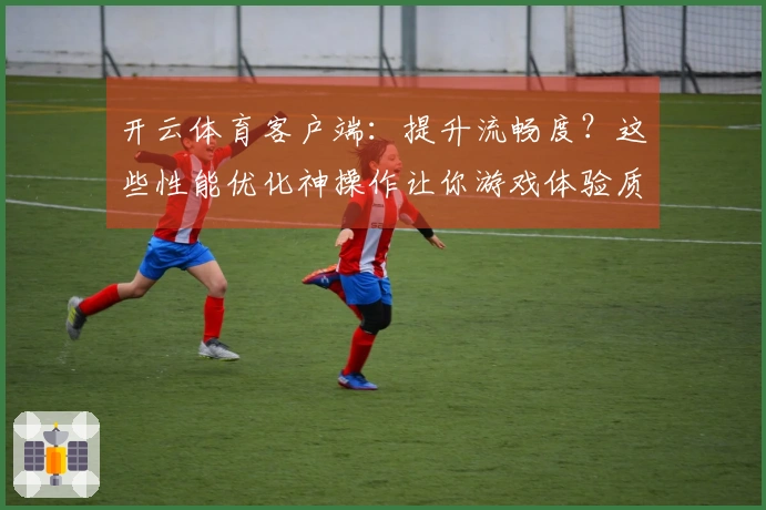 开云体育客户端：提升流畅度？这些性能优化神操作让你游戏体验质的飞跃！