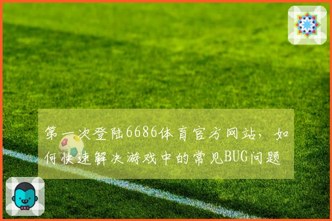 第一次登陆6686体育官方网站，如何快速解决游戏中的常见BUG问题