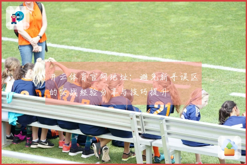 开云体育官网地址：避免新手误区的实战经验分享与技巧提升