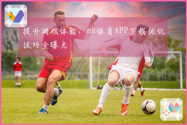 提升游戏体验，mk体育APP下载优化技巧全曝光