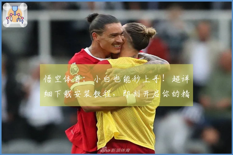 悟空体育：小白也能秒上手！超详细下载安装教程，即刻开启你的精彩游戏之旅