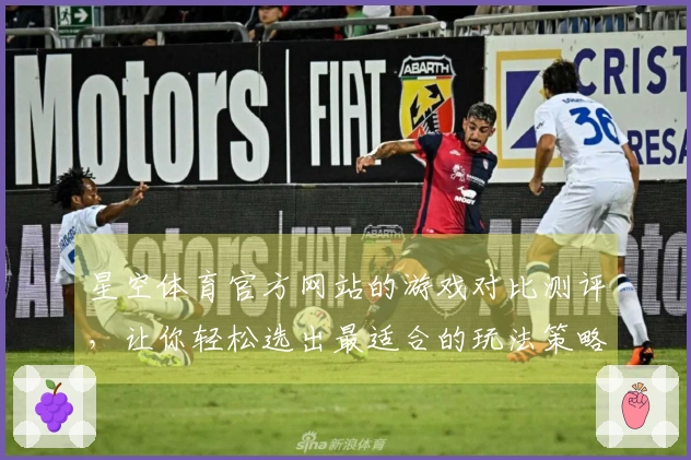 星空体育官方网站的游戏对比测评，让你轻松选出最适合的玩法策略