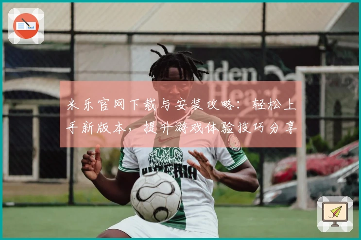 米乐官网下载与安装攻略：轻松上手新版本，提升游戏体验技巧分享