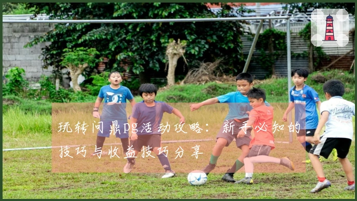 玩转问鼎pg活动攻略：新手必知的技巧与收益技巧分享