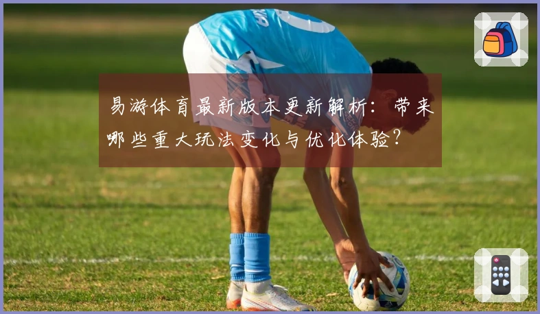 易游体育最新版本更新解析：带来哪些重大玩法变化与优化体验？