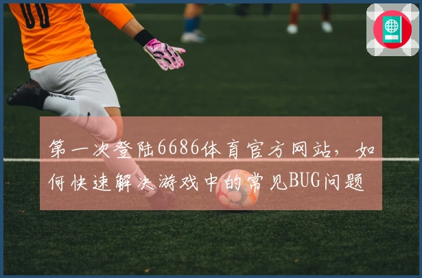 第一次登陆6686体育官方网站，如何快速解决游戏中的常见BUG问题