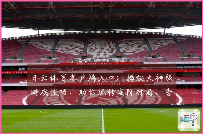 开云体育客户端入口：揭秘大神级游戏技巧，助你玩转高阶对局，告别新手困境