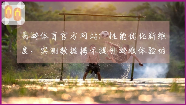 易游体育官方网站：性能优化新维度，实测数据揭示提升游戏体验的真实改变