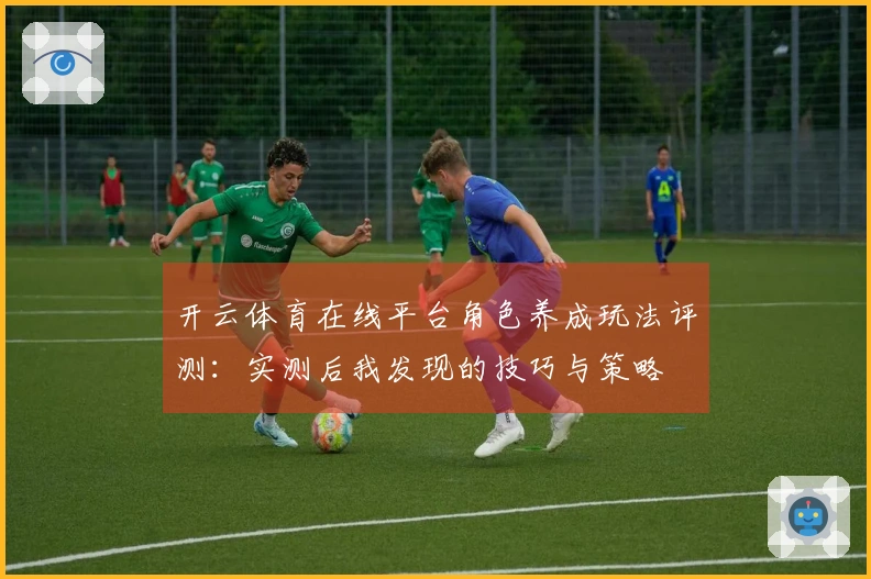 开云体育在线平台角色养成玩法评测：实测后我发现的技巧与策略