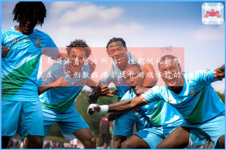易游体育官方网站：性能优化新维度，实测数据揭示提升游戏体验的真实改变