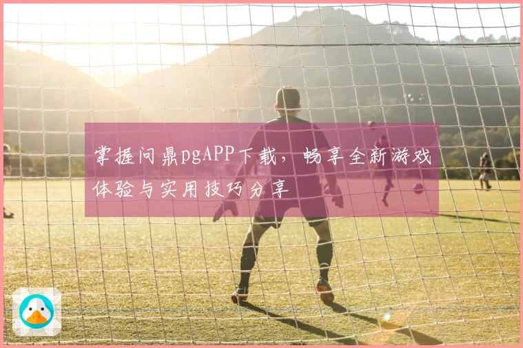 掌握问鼎pgAPP下载，畅享全新游戏体验与实用技巧分享