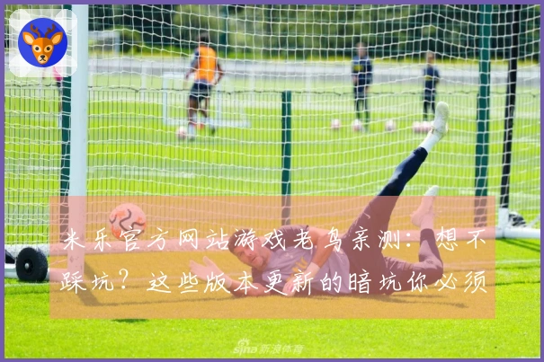 米乐官方网站游戏老鸟亲测：想不踩坑？这些版本更新的暗坑你必须知道