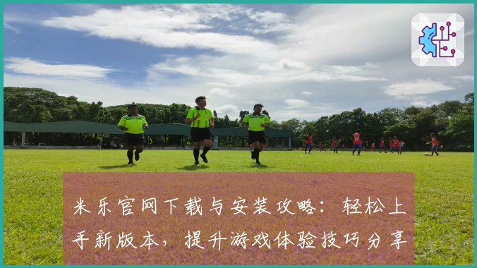 米乐官网下载与安装攻略：轻松上手新版本，提升游戏体验技巧分享