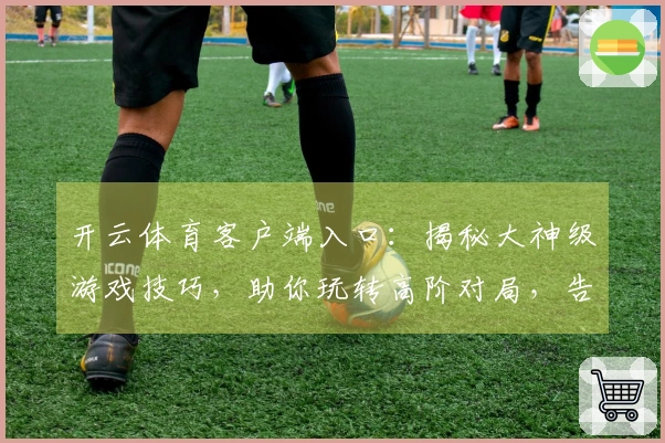 开云体育客户端入口：揭秘大神级游戏技巧，助你玩转高阶对局，告别新手困境