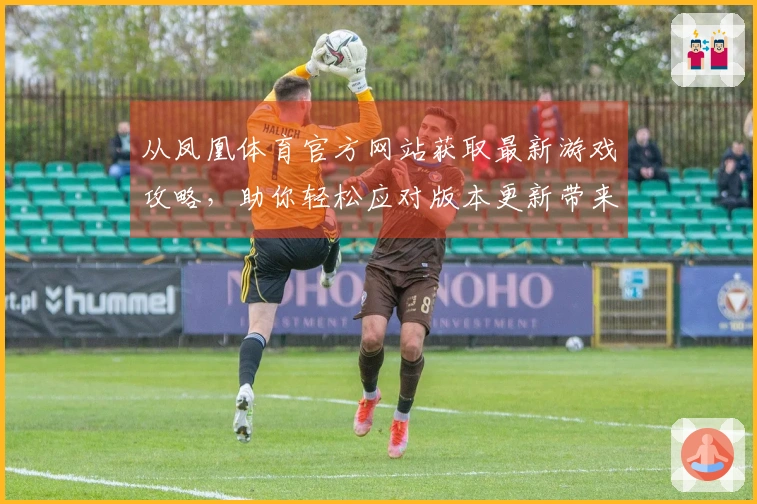 从凤凰体育官方网站获取最新游戏攻略，助你轻松应对版本更新带来的挑战