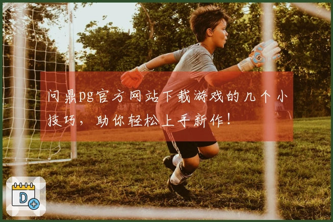 问鼎pg官方网站下载游戏的几个小技巧，助你轻松上手新作！
