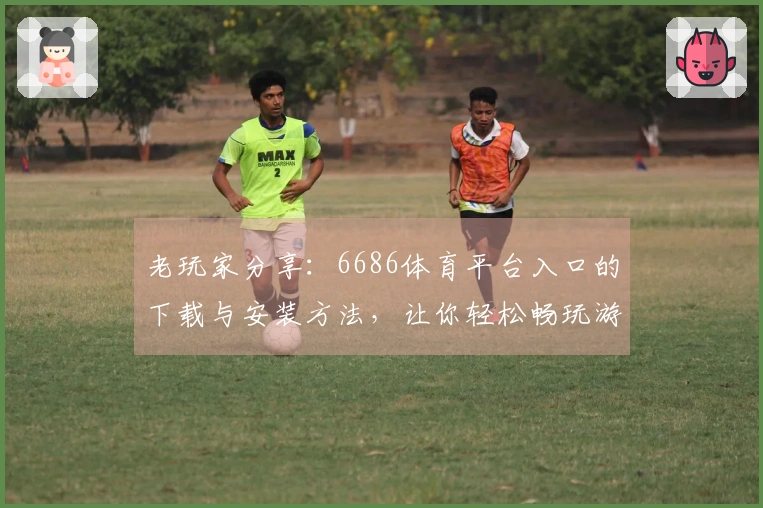 老玩家分享：6686体育平台入口的下载与安装方法，让你轻松畅玩游戏！
