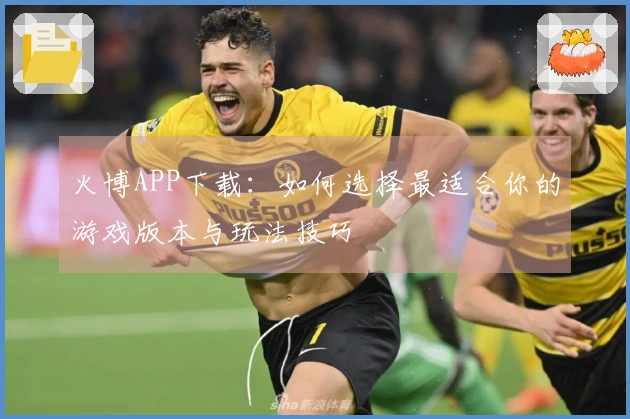 火博APP下载：如何选择最适合你的游戏版本与玩法技巧
