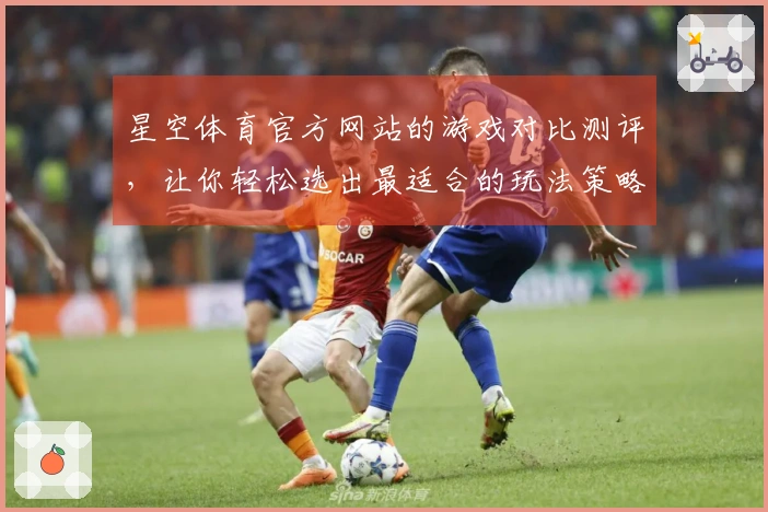 星空体育官方网站的游戏对比测评，让你轻松选出最适合的玩法策略