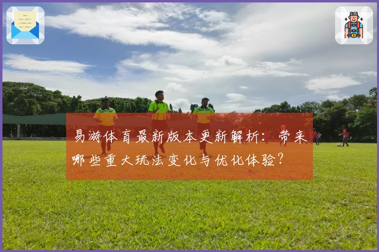 易游体育最新版本更新解析：带来哪些重大玩法变化与优化体验？
