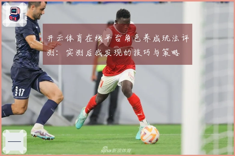 开云体育在线平台角色养成玩法评测：实测后我发现的技巧与策略